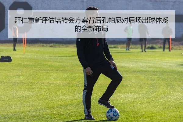 拜仁重新评估塔转会方案背后孔帕尼对后场出球体系的全新布局