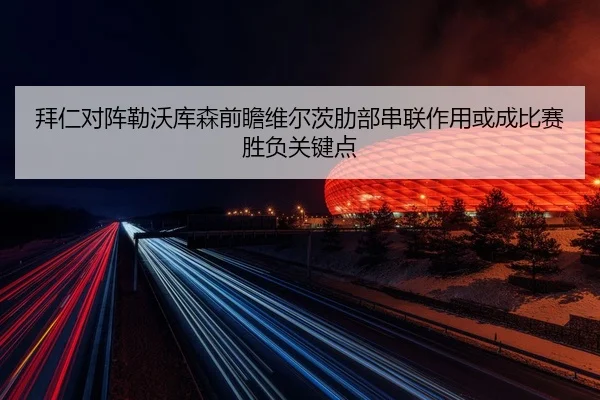 拜仁对阵勒沃库森前瞻维尔茨肋部串联作用或成比赛胜负关键点
